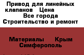 Привод для линейных клапанов › Цена ­ 5 000 - Все города Строительство и ремонт » Материалы   . Крым,Симферополь